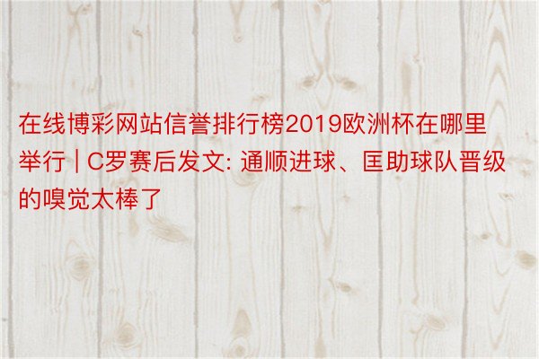 在线博彩网站信誉排行榜2019欧洲杯在哪里举行 | C罗赛后发文: 通顺进球、匡助球队晋级的嗅觉太棒了