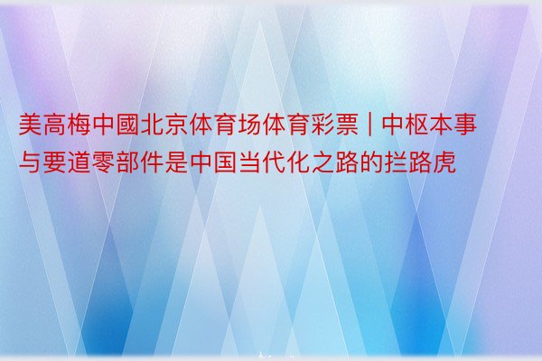 美高梅中國北京体育场体育彩票 | 中枢本事与要道零部件是中国当代化之路的拦路虎