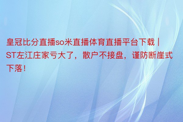 皇冠比分直播so米直播体育直播平台下载 | ST左江庄家亏大了，散户不接盘，谨防断崖式下落！