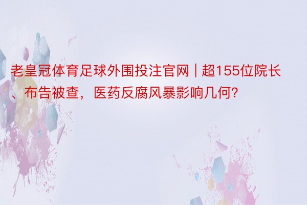 老皇冠体育足球外围投注官网 | 超155位院长、布告被查，医药反腐风暴影响几何？