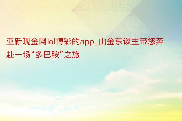 亚新现金网lol博彩的app_山金东谈主带您奔赴一场“多巴胺”之旅