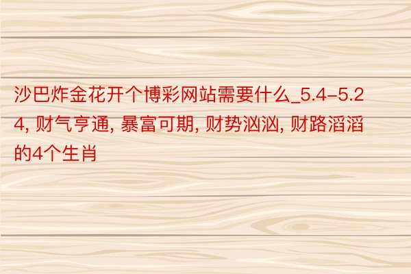 沙巴炸金花开个博彩网站需要什么_5.4-5.24, 财气亨通, 暴富可期, 财势汹汹, 财路滔滔的4个生肖