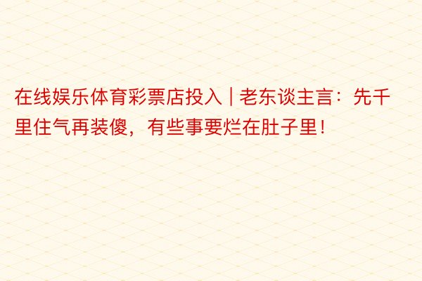 在线娱乐体育彩票店投入 | 老东谈主言：先千里住气再装傻，有些事要烂在肚子里！