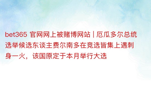 bet365 官网网上被赌博网站 | 厄瓜多尔总统选举候选东谈主费尔南多在竞选皆集上遇刺身一火，该国原定于本月举行大选