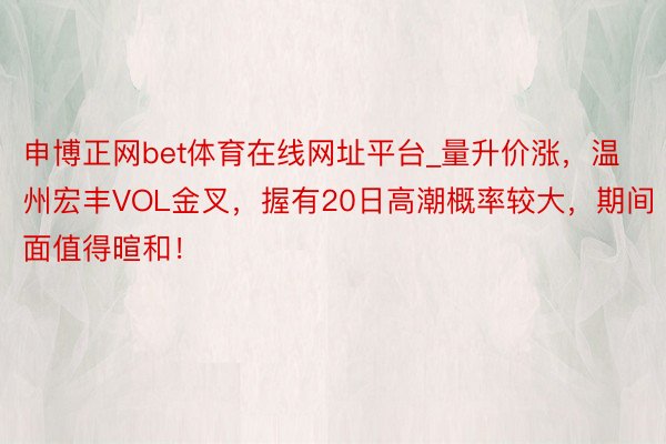 申博正网bet体育在线网址平台_量升价涨，温州宏丰VOL金叉，握有20日高潮概率较大，期间面值得暄和！