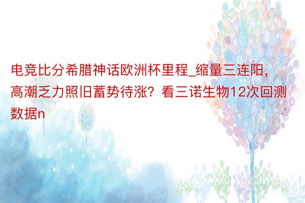 电竞比分希腊神话欧洲杯里程_缩量三连阳，高潮乏力照旧蓄势待涨？看三诺生物12次回测数据n