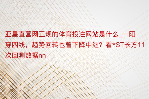 亚星直营网正规的体育投注网站是什么_一阳穿四线，趋势回转也曾下降中继？看*ST长方11次回测数据nn