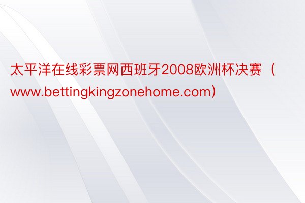 太平洋在线彩票网西班牙2008欧洲杯决赛（www.bettingkingzonehome.com）