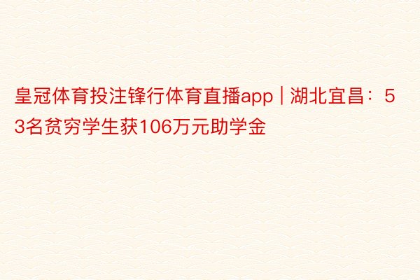 皇冠体育投注锋行体育直播app | 湖北宜昌：53名贫穷学生获106万元助学金