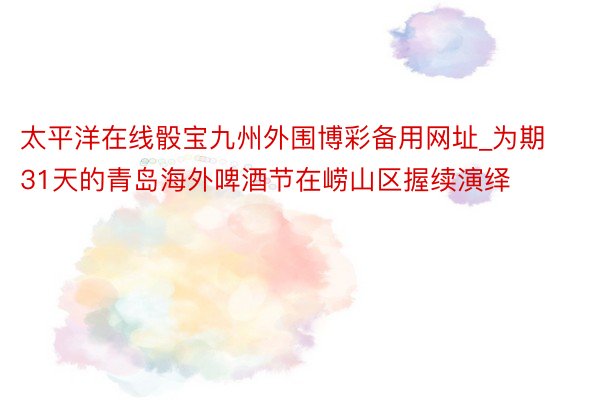 太平洋在线骰宝九州外围博彩备用网址_为期31天的青岛海外啤酒节在崂山区握续演绎