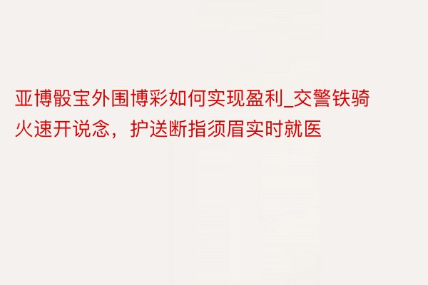 亚博骰宝外围博彩如何实现盈利_交警铁骑火速开说念，护送断指须眉实时就医