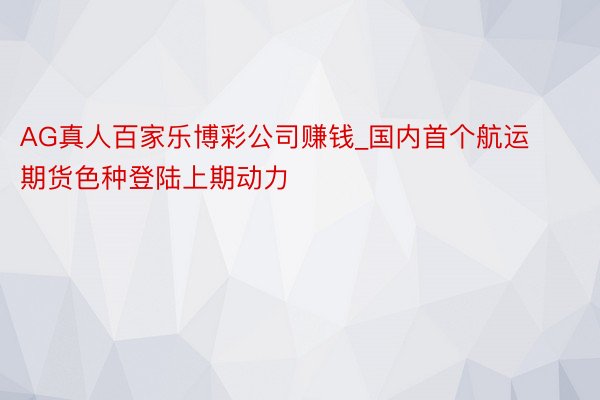 AG真人百家乐博彩公司赚钱_国内首个航运期货色种登陆上期动力