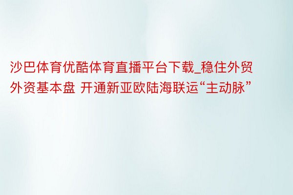 沙巴体育优酷体育直播平台下载_稳住外贸外资基本盘 开通新亚欧陆海联运“主动脉”