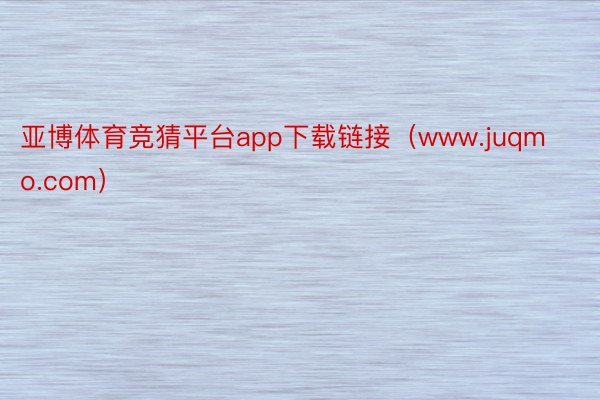 亚博体育竞猜平台app下载链接（www.juqmo.com）