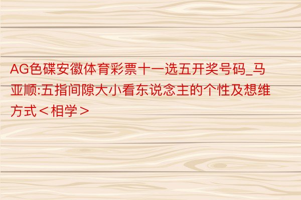 AG色碟安徽体育彩票十一选五开奖号码_马亚顺:五指间隙大小看东说念主的个性及想维方式＜相学＞