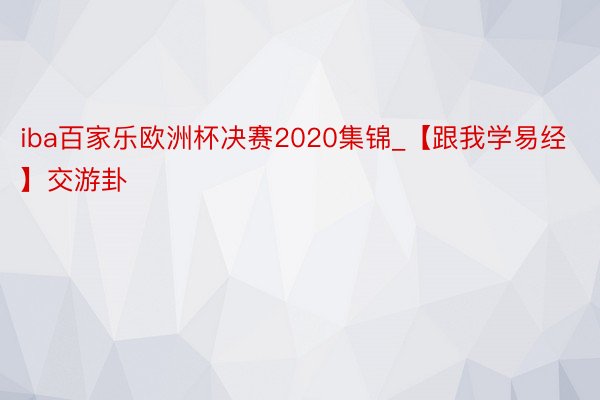 iba百家乐欧洲杯决赛2020集锦_【跟我学易经】交游卦