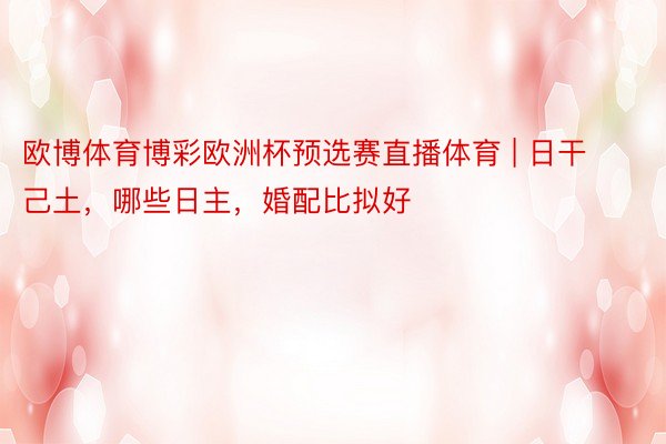 欧博体育博彩欧洲杯预选赛直播体育 | 日干己土，哪些日主，婚配比拟好