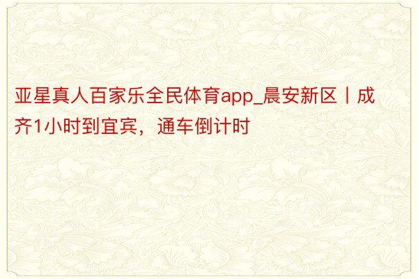 亚星真人百家乐全民体育app_晨安新区丨成齐1小时到宜宾，通车倒计时