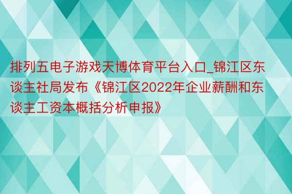 排列五电子游戏天博体育平台入口_锦江区东谈主社局发布《锦江区2022年企业薪酬和东谈主工资本概括分析申报》