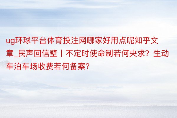 ug环球平台体育投注网哪家好用点呢知乎文章_民声回信壁丨不定时使命制若何央求？生动车泊车场收费若何备案？