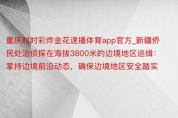 重庆时时彩炸金花速播体育app官方_新疆侨民处治侦探在海拔3800米的边境地区巡缉：掌持边境前沿动态，确保边境地区安全踏实