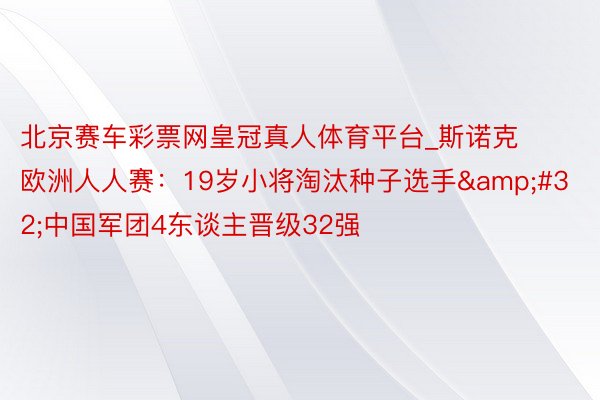 北京赛车彩票网皇冠真人体育平台_斯诺克欧洲人人赛：19岁小将淘汰种子选手&#32;中国军团4东谈主晋级32强