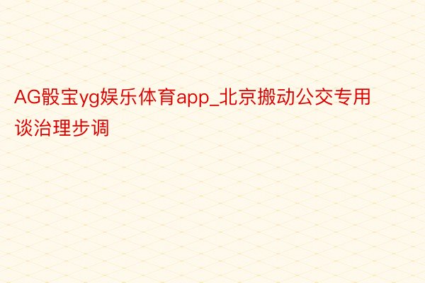 AG骰宝yg娱乐体育app_北京搬动公交专用谈治理步调