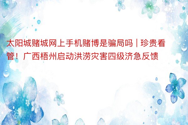 太阳城赌城网上手机赌博是骗局吗 | 珍贵看管！广西梧州启动洪涝灾害四级济急反馈