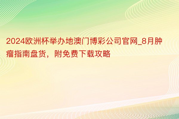 2024欧洲杯举办地澳门博彩公司官网_8月肿瘤指南盘货，附免费下载攻略