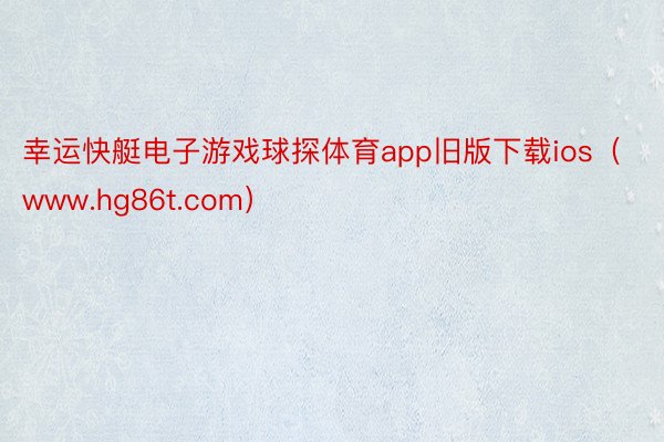 幸运快艇电子游戏球探体育app旧版下载ios（www.hg86t.com）