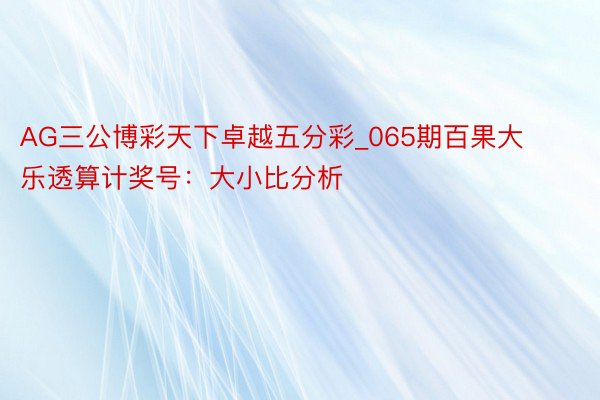 AG三公博彩天下卓越五分彩_065期百果大乐透算计奖号：大小比分析