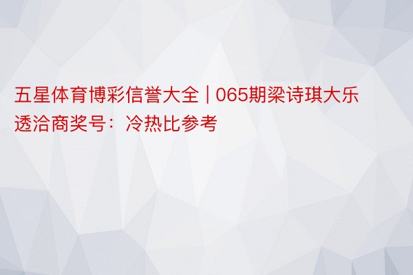 五星体育博彩信誉大全 | 065期梁诗琪大乐透洽商奖号：冷热比参考