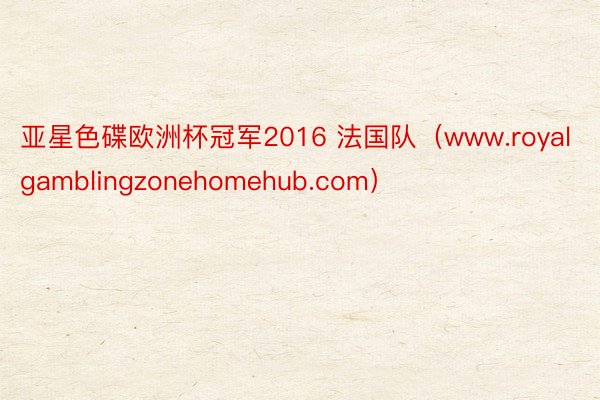 亚星色碟欧洲杯冠军2016 法国队（www.royalgamblingzonehomehub.com）