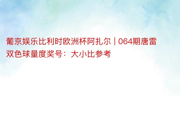 葡京娱乐比利时欧洲杯阿扎尔 | 064期唐雷双色球量度奖号：大小比参考