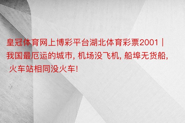 皇冠体育网上博彩平台湖北体育彩票2001 | 我国最厄运的城市, 机场没飞机, 船埠无货船, 火车站相同没火车!