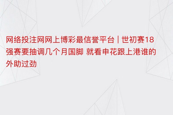 网络投注网网上博彩最信誉平台 | 世初赛18强赛要抽调几个月国脚 就看申花跟上港谁的外助过劲