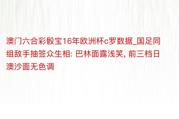 澳门六合彩骰宝16年欧洲杯c罗数据_国足同组敌手抽签众生相: 巴林面露浅笑， 前三档日澳沙面无色调