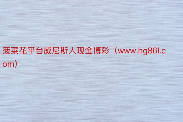 菠菜花平台威尼斯人现金博彩（www.hg86l.com）