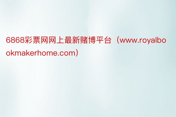 6868彩票网网上最新赌博平台（www.royalbookmakerhome.com）