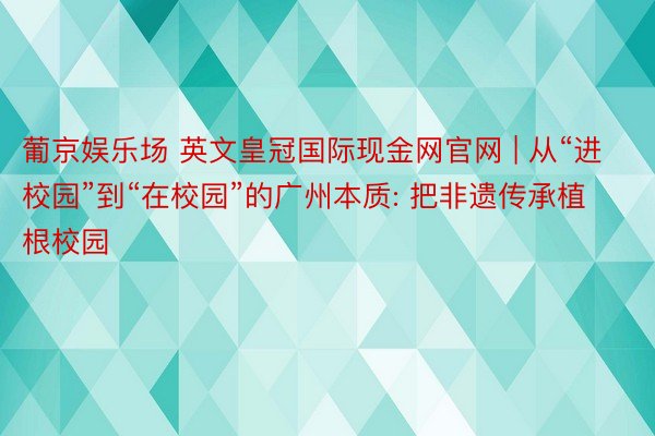 葡京娱乐场 英文皇冠国际现金网官网 | 从“进校园”到“在校园”的广州本质: 把非遗传承植根校园