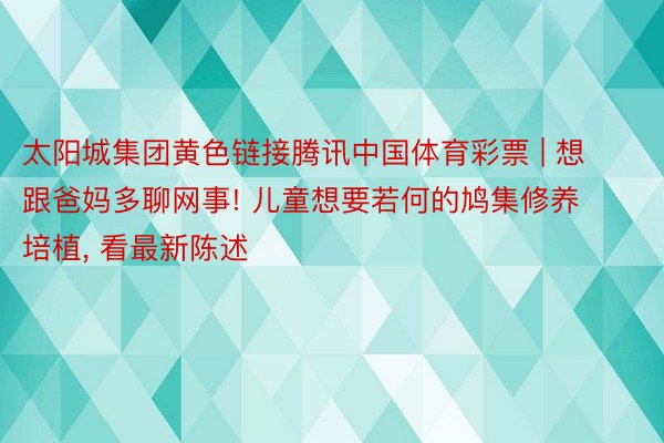 太阳城集团黄色链接腾讯中国体育彩票 | 想跟爸妈多聊网事! 儿童想要若何的鸠集修养培植, 看最新陈述