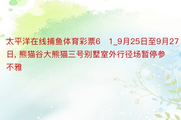 太平洋在线捕鱼体育彩票6➕1_9月25日至9月27日， 熊猫谷大熊猫三号别墅室外行径场暂停参不雅