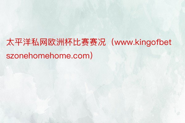 太平洋私网欧洲杯比赛赛况（www.kingofbetszonehomehome.com）