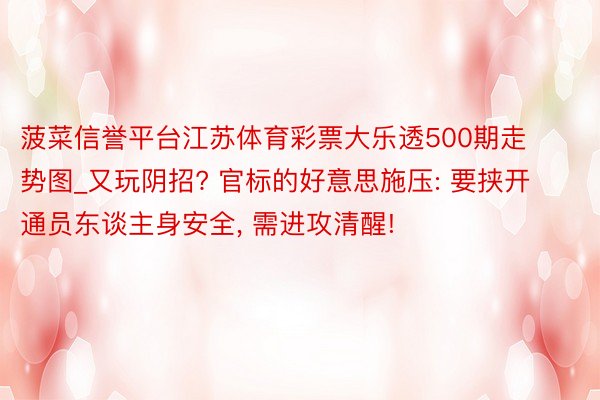 菠菜信誉平台江苏体育彩票大乐透500期走势图_又玩阴招? 官标的好意思施压: 要挟开通员东谈主身安全, 需进攻清醒!