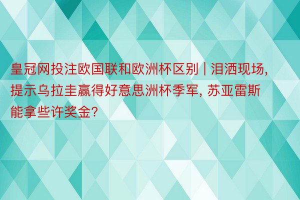 皇冠网投注欧国联和欧洲杯区别 | 泪洒现场, 提示乌拉圭赢得好意思洲杯季军, 苏亚雷斯能拿些许奖金?