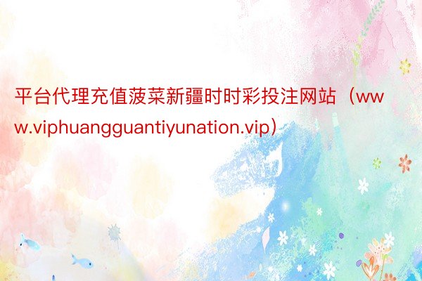 平台代理充值菠菜新疆时时彩投注网站（www.viphuangguantiyunation.vip）