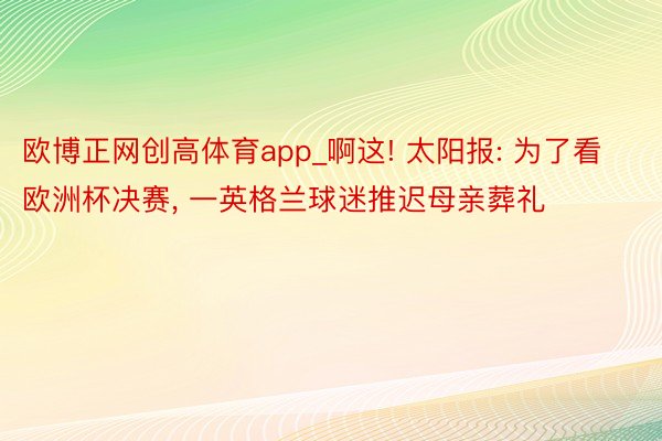 欧博正网创高体育app_啊这! 太阳报: 为了看欧洲杯决赛, 一英格兰球迷推迟母亲葬礼