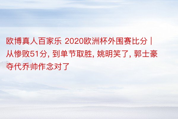 欧博真人百家乐 2020欧洲杯外围赛比分 | 从惨败51分, 到单节取胜, 姚明笑了, 郭士豪夺代乔帅作念对了