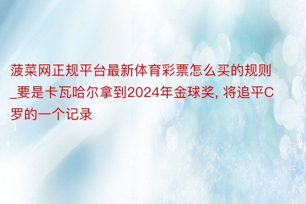 菠菜网正规平台最新体育彩票怎么买的规则_要是卡瓦哈尔拿到2024年金球奖, 将追平C罗的一个记录