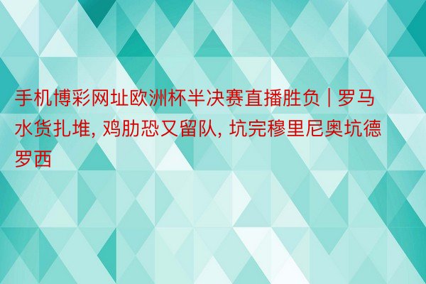 手机博彩网址欧洲杯半决赛直播胜负 | 罗马水货扎堆, 鸡肋恐又留队, 坑完穆里尼奥坑德罗西